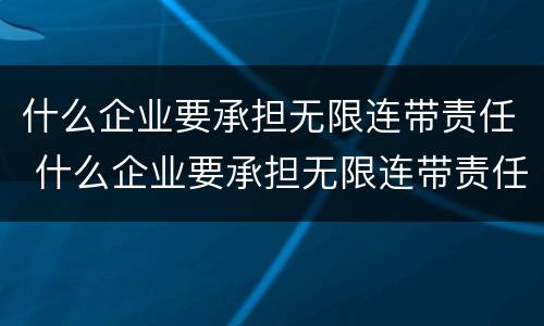 什么企业要承担无限连带责任 什么企业要承担无限连带责任制