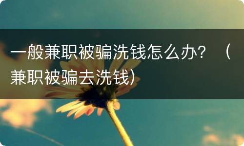 一般兼职被骗洗钱怎么办？（兼职被骗去洗钱）