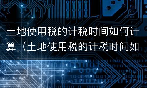 土地使用税的计税时间如何计算（土地使用税的计税时间如何计算）