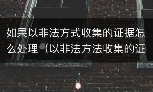如果以非法方式收集的证据怎么处理（以非法方法收集的证据）
