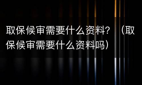 取保候审需要什么资料？（取保候审需要什么资料吗）