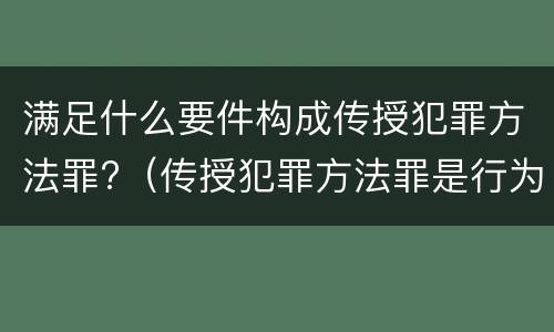 满足什么要件构成传授犯罪方法罪?（传授犯罪方法罪是行为犯吗）