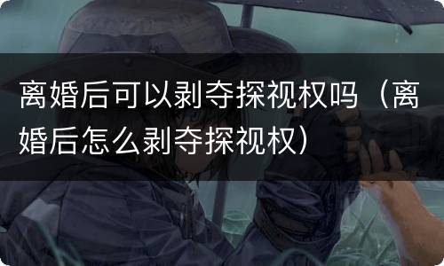 离婚后可以剥夺探视权吗（离婚后怎么剥夺探视权）