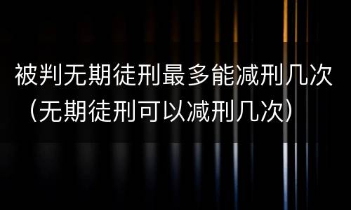 被判无期徒刑最多能减刑几次（无期徒刑可以减刑几次）