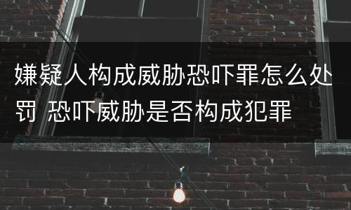 嫌疑人构成威胁恐吓罪怎么处罚 恐吓威胁是否构成犯罪