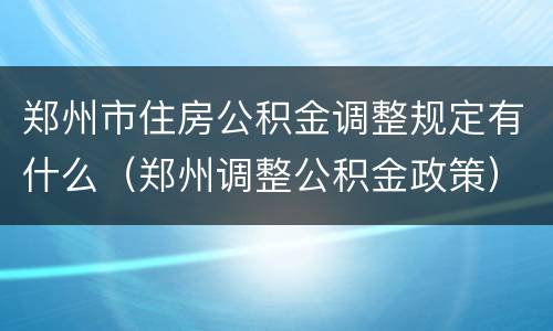 郑州市住房公积金调整规定有什么（郑州调整公积金政策）