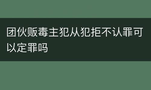 团伙贩毒主犯从犯拒不认罪可以定罪吗