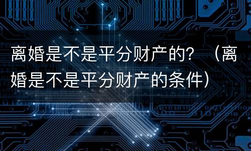 离婚是不是平分财产的？（离婚是不是平分财产的条件）