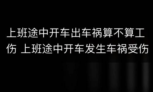 上班途中开车出车祸算不算工伤 上班途中开车发生车祸受伤