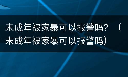 未成年被家暴可以报警吗？（未成年被家暴可以报警吗）