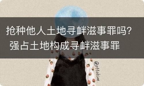 抢种他人土地寻衅滋事罪吗？ 强占土地构成寻衅滋事罪