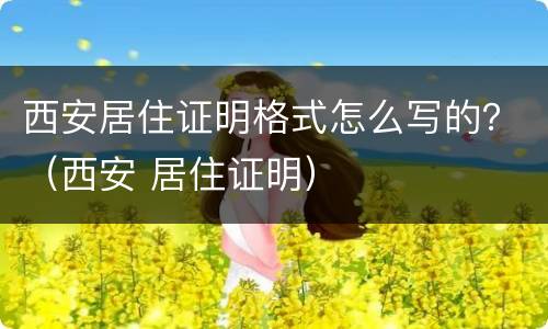 西安居住证明格式怎么写的？（西安 居住证明）