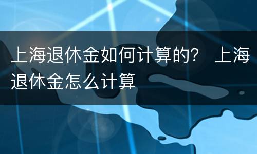 上海退休金如何计算的？ 上海退休金怎么计算