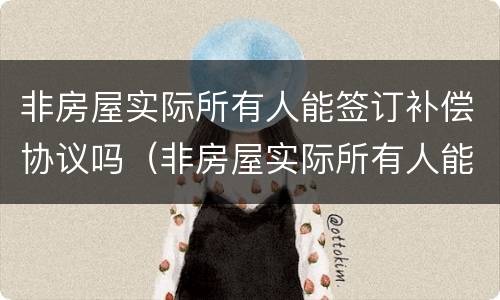 非房屋实际所有人能签订补偿协议吗（非房屋实际所有人能签订补偿协议吗合法吗）