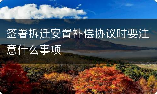 签署拆迁安置补偿协议时要注意什么事项