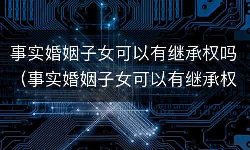 事实婚姻子女可以有继承权吗（事实婚姻子女可以有继承权吗法律）