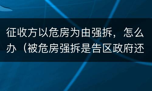 征收方以危房为由强拆，怎么办（被危房强拆是告区政府还是征收办）