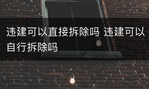 违建可以直接拆除吗 违建可以自行拆除吗