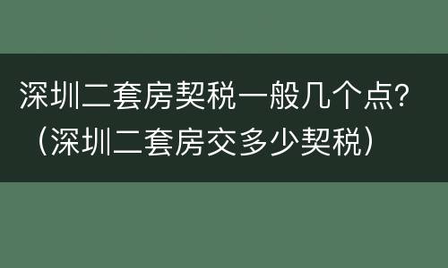 深圳二套房契税一般几个点？（深圳二套房交多少契税）
