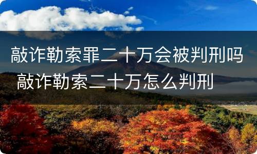 敲诈勒索罪二十万会被判刑吗 敲诈勒索二十万怎么判刑