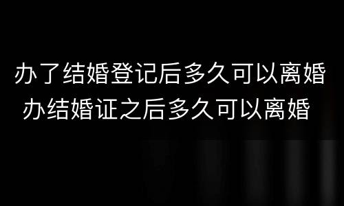 办了结婚登记后多久可以离婚 办结婚证之后多久可以离婚