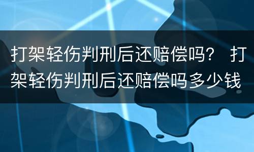 打架轻伤判刑后还赔偿吗？ 打架轻伤判刑后还赔偿吗多少钱