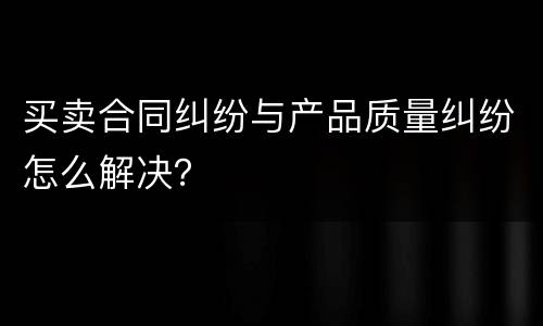 买卖合同纠纷与产品质量纠纷怎么解决？