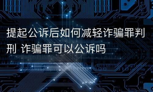 提起公诉后如何减轻诈骗罪判刑 诈骗罪可以公诉吗