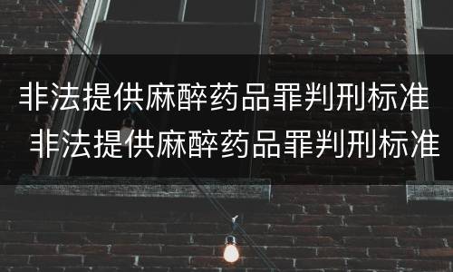 非法提供麻醉药品罪判刑标准 非法提供麻醉药品罪判刑标准是什么