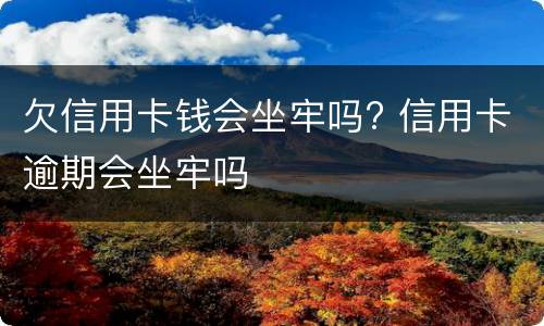 欠信用卡钱会坐牢吗? 信用卡逾期会坐牢吗