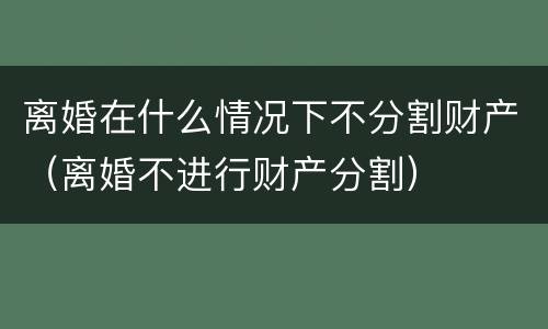 离婚在什么情况下不分割财产（离婚不进行财产分割）