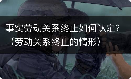 事实劳动关系终止如何认定？（劳动关系终止的情形）