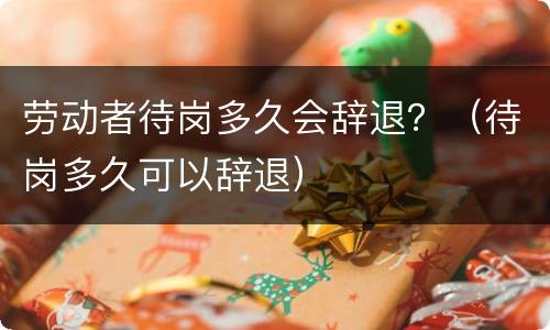 劳动者待岗多久会辞退？（待岗多久可以辞退）