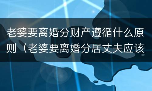 老婆要离婚分财产遵循什么原则（老婆要离婚分居丈夫应该怎么挽回）