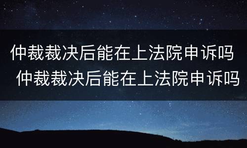 仲裁裁决后能在上法院申诉吗 仲裁裁决后能在上法院申诉吗要多久