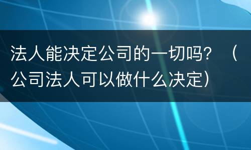 法人能决定公司的一切吗？（公司法人可以做什么决定）