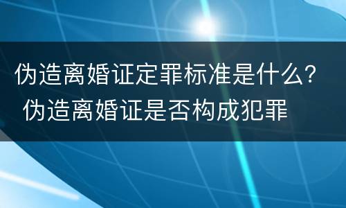 伪造离婚证定罪标准是什么？ 伪造离婚证是否构成犯罪