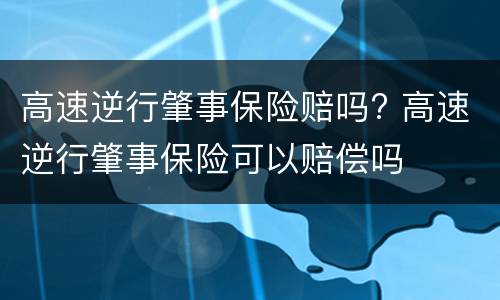 高速逆行肇事保险赔吗? 高速逆行肇事保险可以赔偿吗