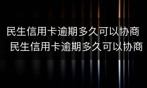 民生信用卡逾期多久可以协商 民生信用卡逾期多久可以协商分期