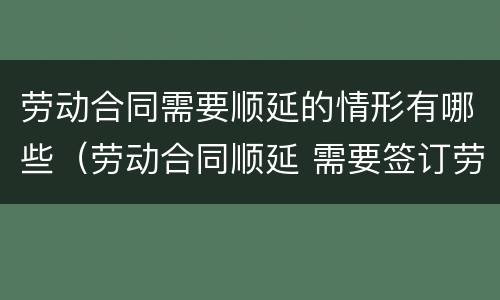 劳动合同需要顺延的情形有哪些（劳动合同顺延 需要签订劳动合同吗）