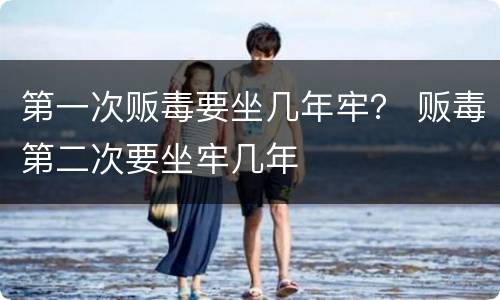 第一次贩毒要坐几年牢？ 贩毒第二次要坐牢几年