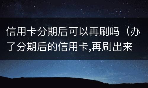 信用卡分期后可以再刷吗（办了分期后的信用卡,再刷出来 会怎么样）