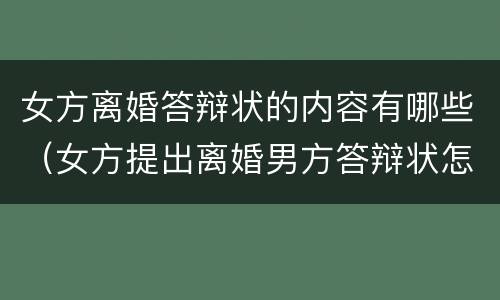 女方离婚答辩状的内容有哪些（女方提出离婚男方答辩状怎么写）