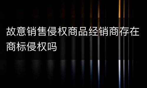 故意销售侵权商品经销商存在商标侵权吗