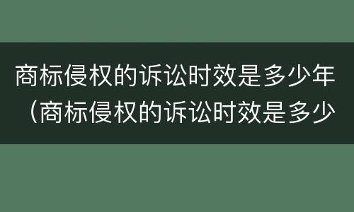 商标侵权的诉讼时效是多少年（商标侵权的诉讼时效是多少年的）
