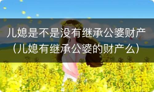 儿媳是不是没有继承公婆财产（儿媳有继承公婆的财产么）