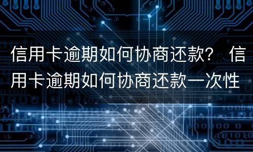 信用卡逾期如何协商还款？ 信用卡逾期如何协商还款一次性