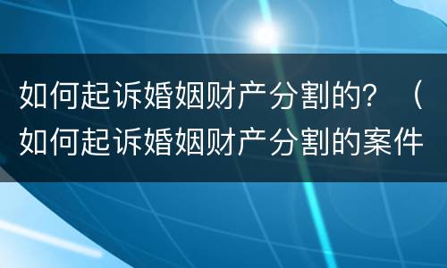 如何起诉婚姻财产分割的？（如何起诉婚姻财产分割的案件）