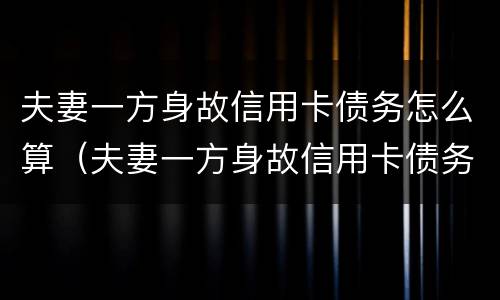 夫妻一方身故信用卡债务怎么算（夫妻一方身故信用卡债务怎么算的）