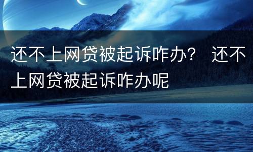 还不上网贷被起诉咋办？ 还不上网贷被起诉咋办呢